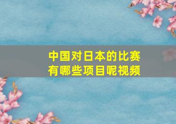 中国对日本的比赛有哪些项目呢视频