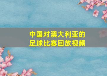 中国对澳大利亚的足球比赛回放视频