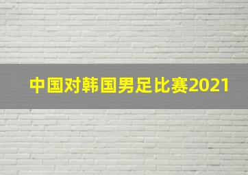 中国对韩国男足比赛2021