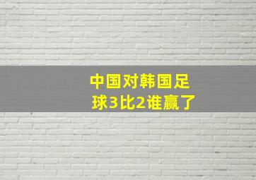 中国对韩国足球3比2谁赢了