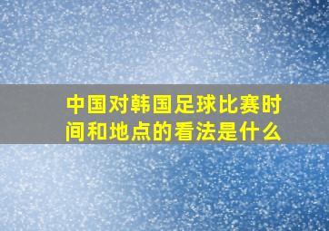 中国对韩国足球比赛时间和地点的看法是什么