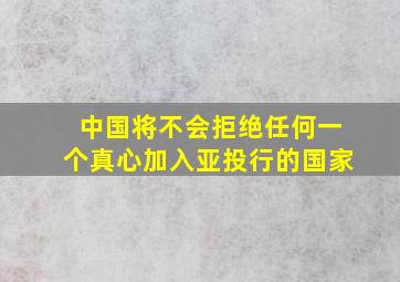 中国将不会拒绝任何一个真心加入亚投行的国家