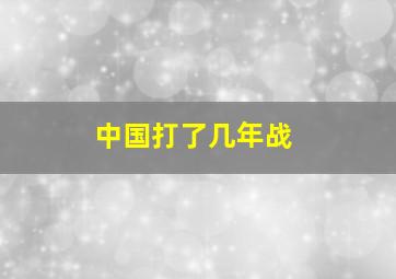 中国打了几年战