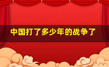 中国打了多少年的战争了