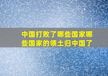 中国打败了哪些国家哪些国家的领土归中国了