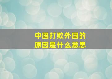 中国打败外国的原因是什么意思