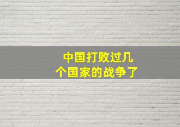 中国打败过几个国家的战争了