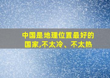 中国是地理位置最好的国家,不太冷、不太热