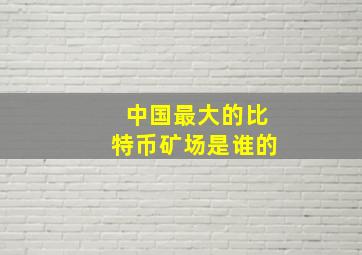 中国最大的比特币矿场是谁的