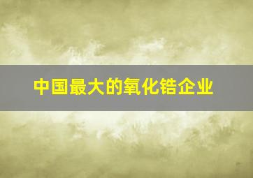 中国最大的氧化锆企业