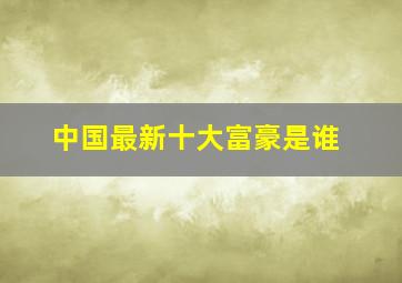 中国最新十大富豪是谁