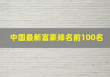 中国最新富豪排名前100名