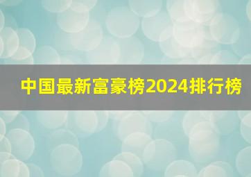 中国最新富豪榜2024排行榜