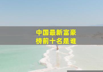 中国最新富豪榜前十名是谁