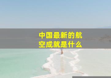 中国最新的航空成就是什么