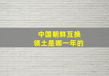 中国朝鲜互换领土是哪一年的