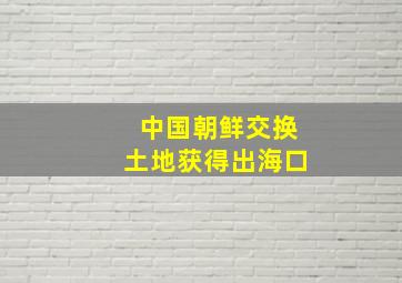 中国朝鲜交换土地获得出海口