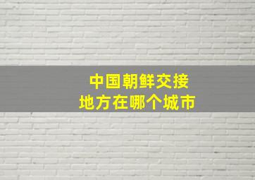 中国朝鲜交接地方在哪个城市