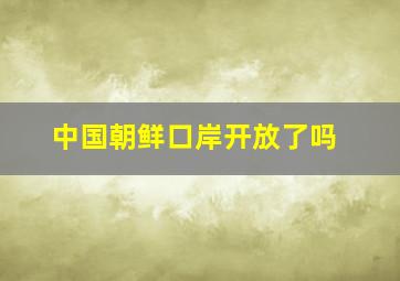 中国朝鲜口岸开放了吗