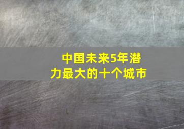 中国未来5年潜力最大的十个城市