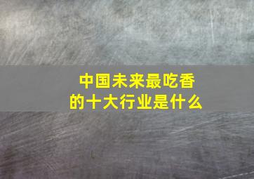 中国未来最吃香的十大行业是什么