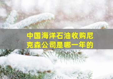 中国海洋石油收购尼克森公司是哪一年的