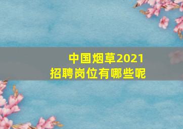 中国烟草2021招聘岗位有哪些呢