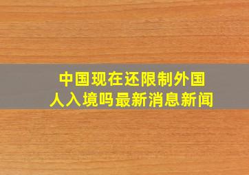 中国现在还限制外国人入境吗最新消息新闻