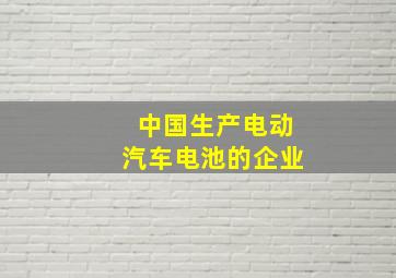 中国生产电动汽车电池的企业