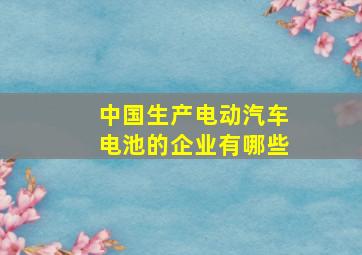 中国生产电动汽车电池的企业有哪些