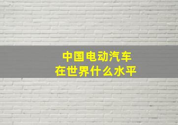 中国电动汽车在世界什么水平