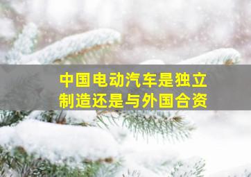 中国电动汽车是独立制造还是与外国合资