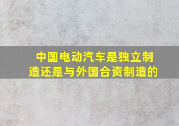 中国电动汽车是独立制造还是与外国合资制造的