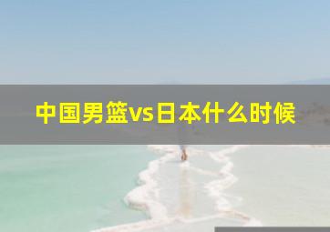 中国男篮vs日本什么时候