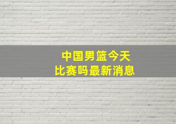 中国男篮今天比赛吗最新消息