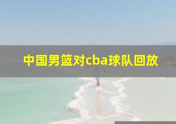 中国男篮对cba球队回放