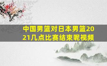 中国男篮对日本男篮2021几点比赛结束呢视频