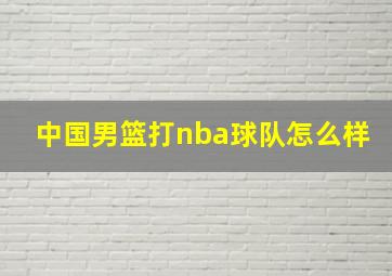 中国男篮打nba球队怎么样