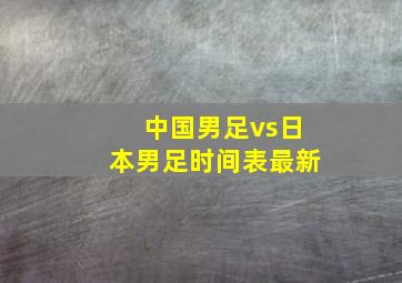 中国男足vs日本男足时间表最新