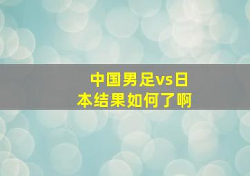 中国男足vs日本结果如何了啊