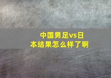 中国男足vs日本结果怎么样了啊