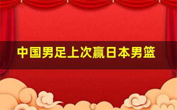 中国男足上次赢日本男篮