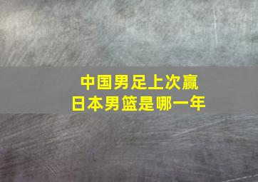 中国男足上次赢日本男篮是哪一年