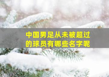 中国男足从未被超过的球员有哪些名字呢