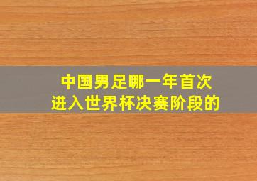 中国男足哪一年首次进入世界杯决赛阶段的