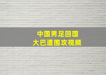 中国男足回国大巴遭围攻视频