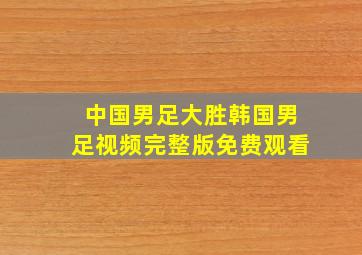 中国男足大胜韩国男足视频完整版免费观看