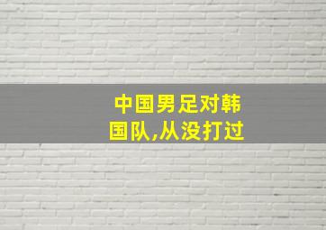 中国男足对韩国队,从没打过