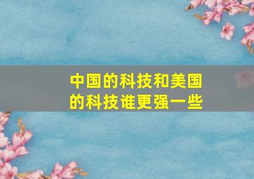 中国的科技和美国的科技谁更强一些