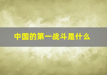 中国的第一战斗是什么